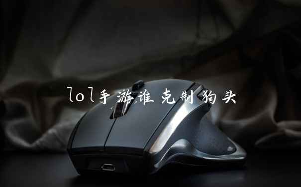 lol手游谁克制狗头