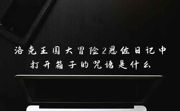 洛克王国大冒险2恩佐日记中打开箱子的咒语是什么