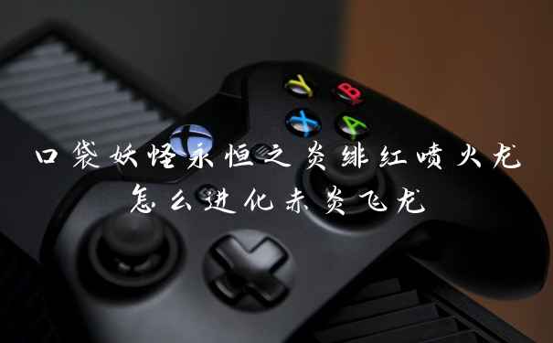 口袋妖怪永恒之炎绯红喷火龙怎么进化赤炎飞龙