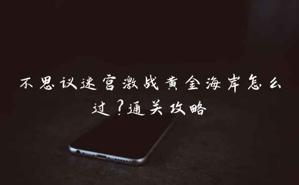 不思议迷宫激战黄金海岸怎么过？通关攻略