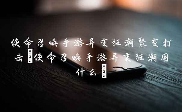 使命召唤手游异变狂潮聚变打击(使命召唤手游异变狂潮用什么)
