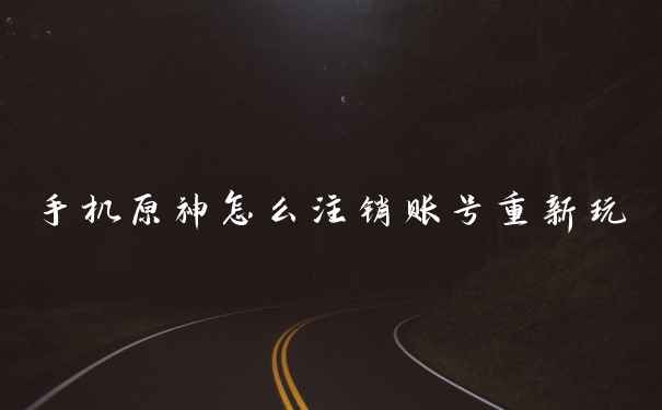 手机原神怎么注销账号重新玩