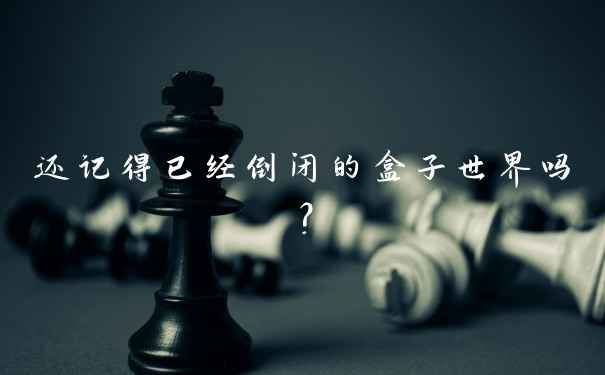 还记得已经倒闭的盒子世界吗？