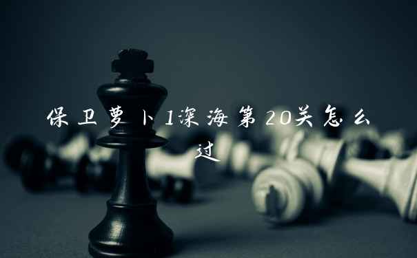 保卫萝卜1深海第20关怎么过