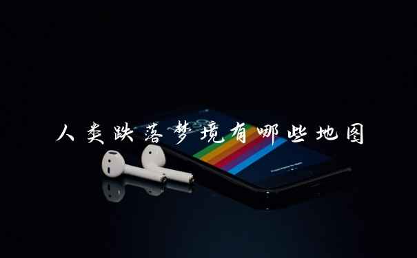 人类跌落梦境有哪些地图