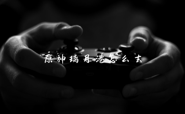 原神璃月港怎么去