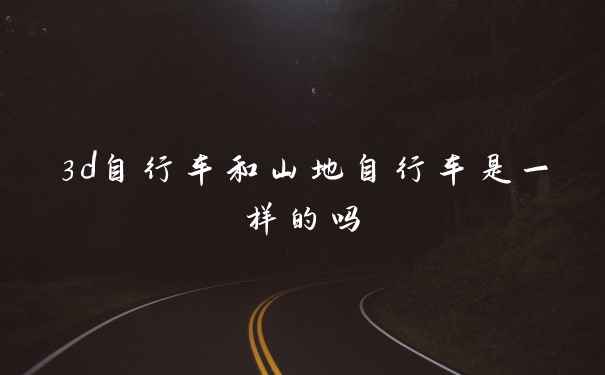 3d自行车和山地自行车是一样的吗