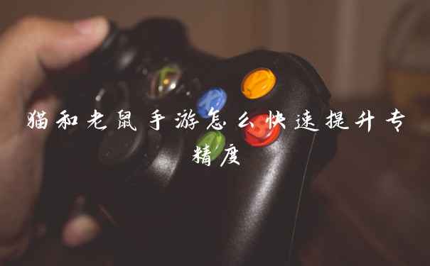 猫和老鼠手游怎么快速提升专精度
