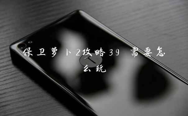 保卫萝卜2攻略39 需要怎么玩