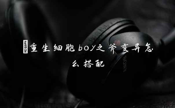 ​重生细胞boy之斧变异怎么搭配