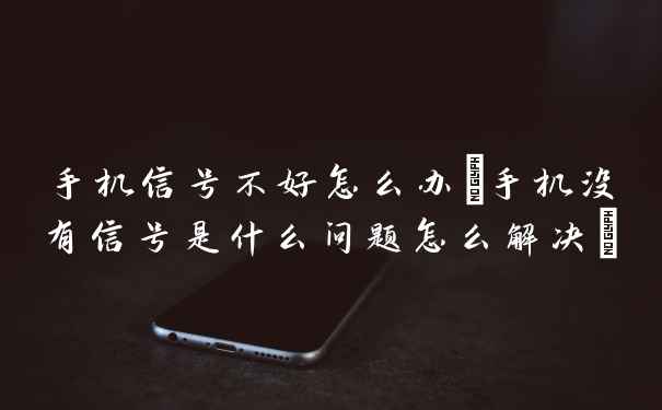 手机信号不好怎么办(手机没有信号是什么问题怎么解决)