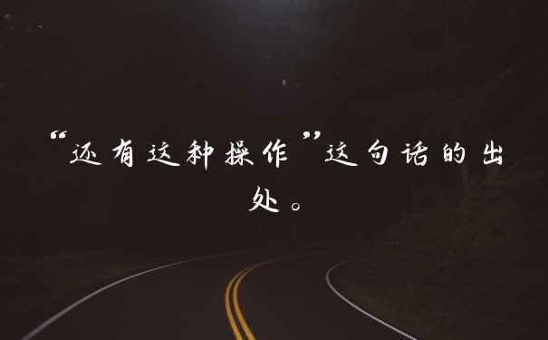 “还有这种操作”这句话的出处。
