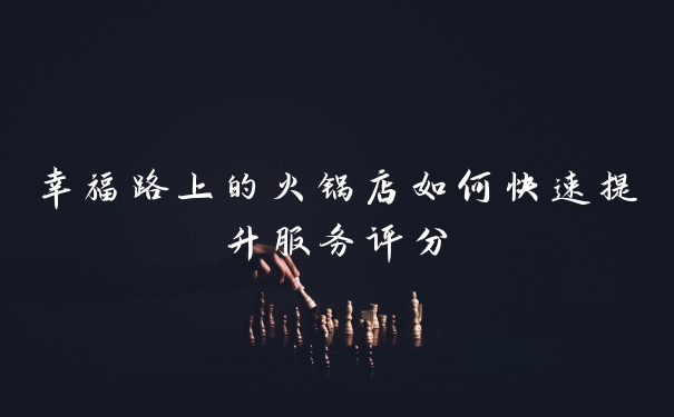 幸福路上的火锅店如何快速提升服务评分