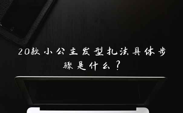 20款小公主发型扎法具体步骤是什么?