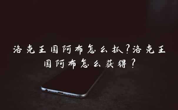 洛克王国阿布怎么抓？洛克王国阿布怎么获得？