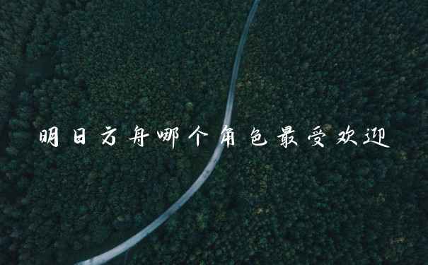 明日方舟哪个角色最受欢迎