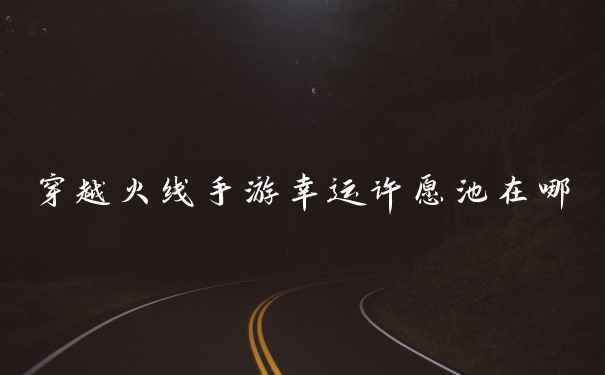 穿越火线手游幸运许愿池在哪