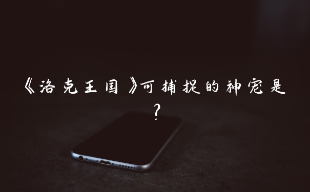 《洛克王国》可捕捉的神宠是？