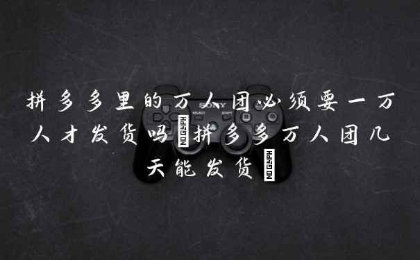 拼多多里的万人团必须要一万人才发货吗(拼多多万人团几天能发货)