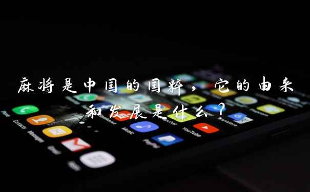 麻将是中国的国粹，它的由来和发展是什么？