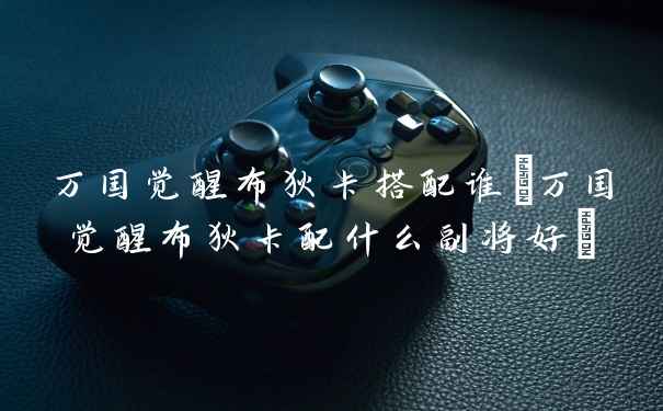 万国觉醒布狄卡搭配谁(万国觉醒布狄卡配什么副将好)
