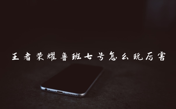 王者荣耀鲁班七号怎么玩厉害