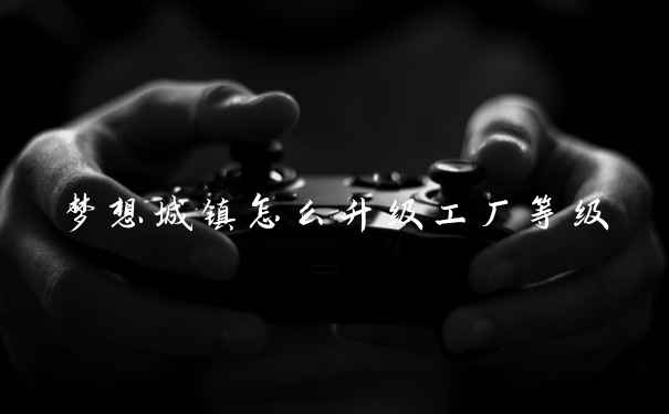 梦想城镇怎么升级工厂等级