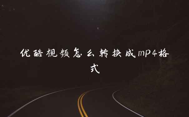 优酷视频怎么转换成mp4格式