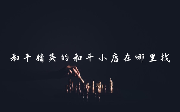 和平精英的和平小店在哪里找