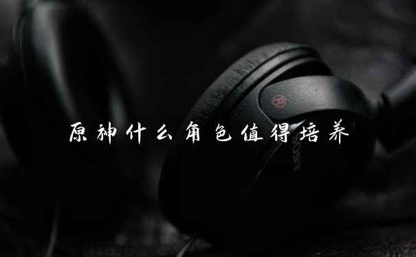 原神什么角色值得培养