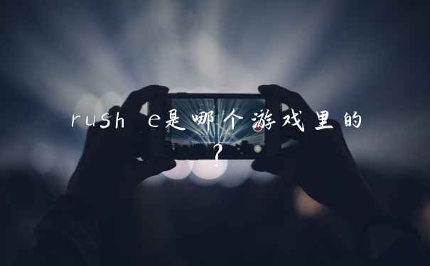 rush e是哪个游戏里的？