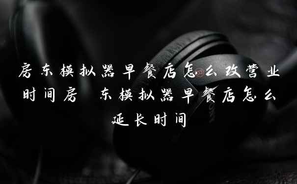 房东模拟器早餐店怎么改营业时间房 东模拟器早餐店怎么延长时间