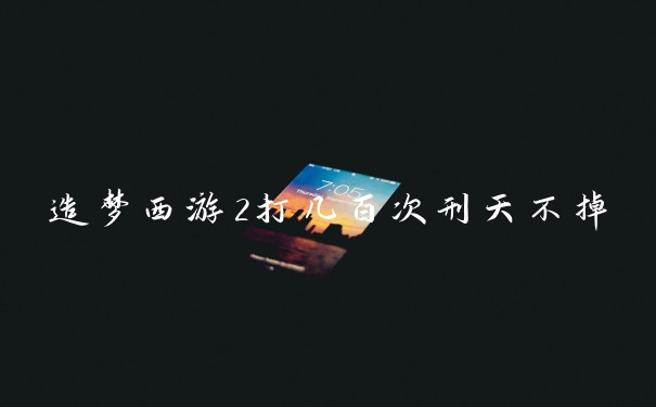 造梦西游2打几百次刑天不掉