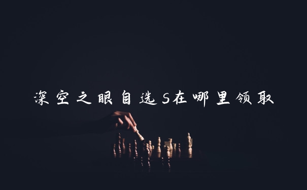 深空之眼自选s在哪里领取
