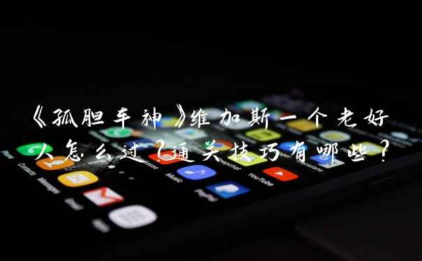 《孤胆车神》维加斯一个老好人怎么过?通关技巧有哪些?