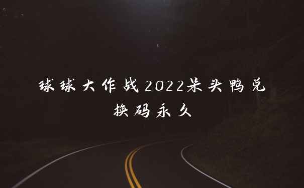 球球大作战2022呆头鸭兑换码永久