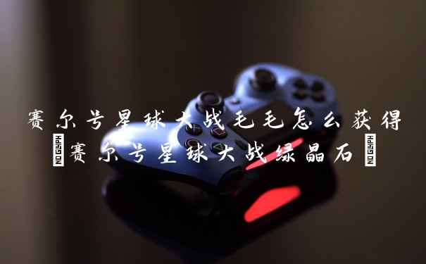 赛尔号星球大战毛毛怎么获得(赛尔号星球大战绿晶石)