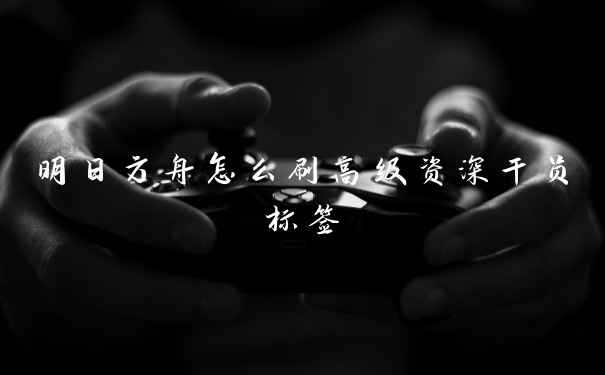 明日方舟怎么刷高级资深干员标签