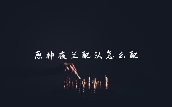 原神夜兰配队怎么配