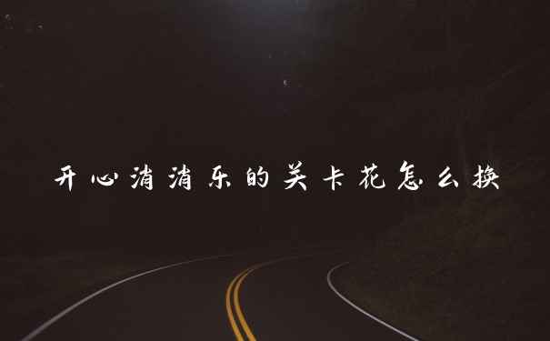 开心消消乐的关卡花怎么换
