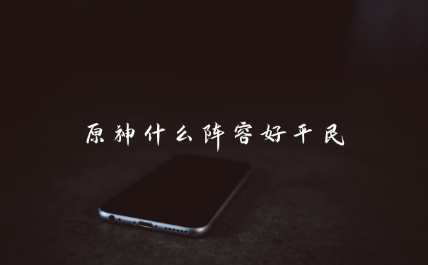 原神什么阵容好平民