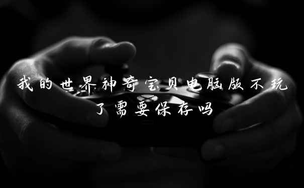 我的世界神奇宝贝电脑版不玩了需要保存吗