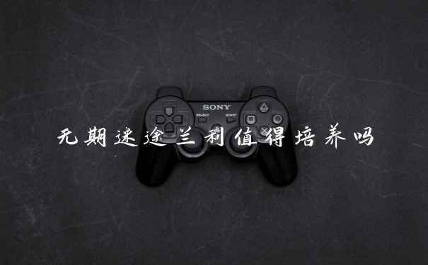 无期迷途兰利值得培养吗