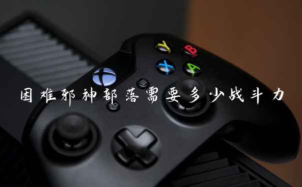 困难邪神部落需要多少战斗力