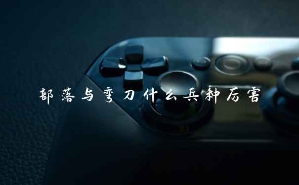 部落与弯刀什么兵种厉害