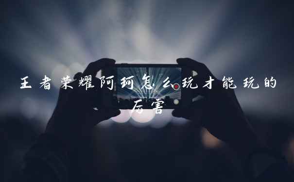 王者荣耀阿珂怎么玩才能玩的厉害