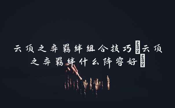 云顶之弈羁绊组合技巧(云顶之弈羁绊什么阵容好)