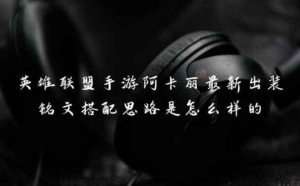 英雄联盟手游阿卡丽最新出装铭文搭配思路是怎么样的