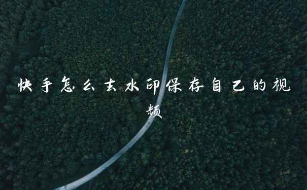 快手怎么去水印保存自己的视频