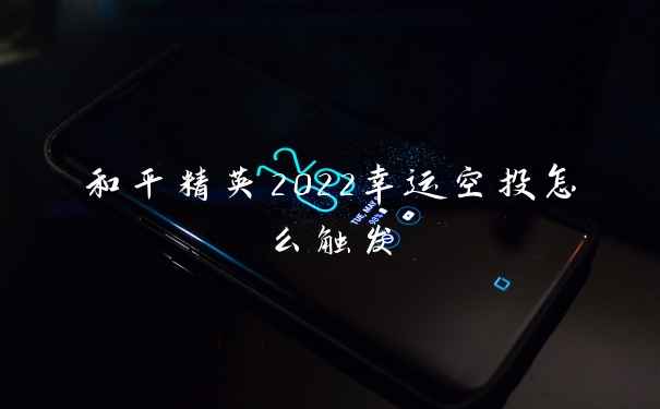 和平精英2022幸运空投怎么触发